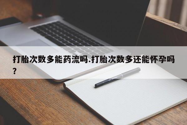 药流药货到付款打胎次数多能药流吗.打胎次数多还能怀孕吗？