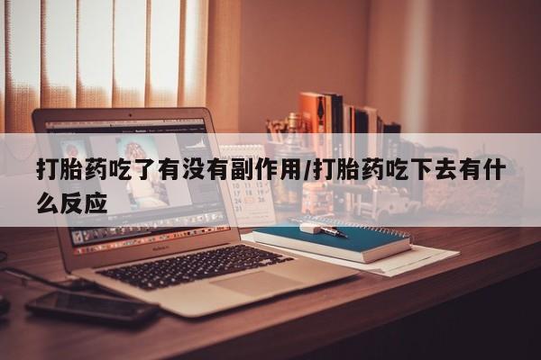 药流药货到付款打胎药吃了有没有副作用/打胎药吃下去有什么反应
