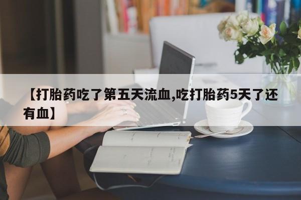 药流药货到付款【打胎药吃了第五天流血,吃打胎药5天了还有血】