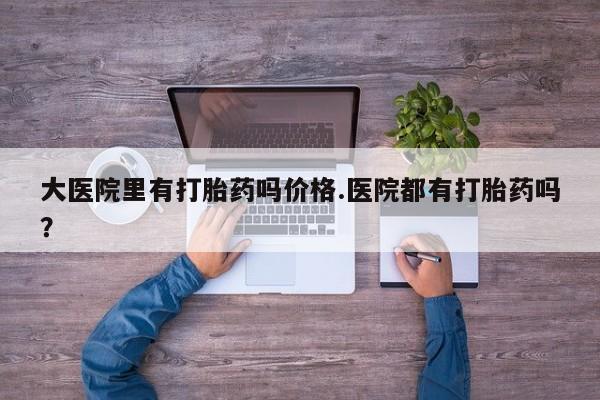 药流药货到付款大医院里有打胎药吗价格.医院都有打胎药吗？