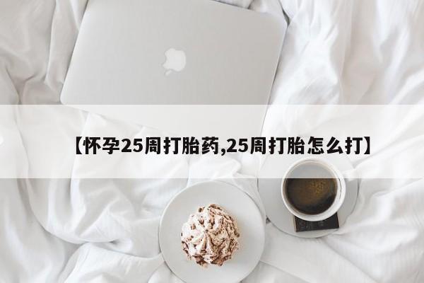 药流药货到付款【怀孕25周打胎药,25周打胎怎么打】