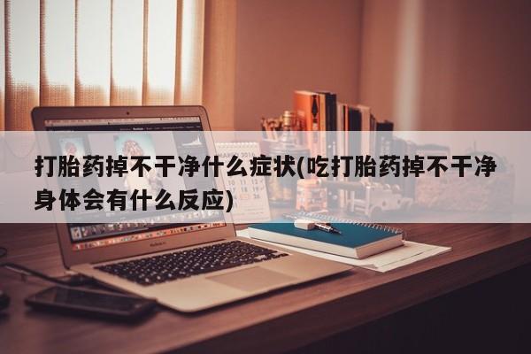 药流药货到付款打胎药掉不干净什么症状(吃打胎药掉不干净身体会有什么反应)