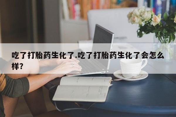 药流药货到付款吃了打胎药生化了.吃了打胎药生化了会怎么样？