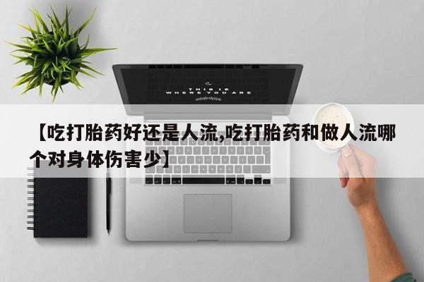 药流药货到付款【吃打胎药好还是人流,吃打胎药和做人流哪个对身体伤害少】