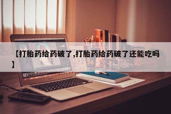 药流药货到付款【打胎药给药破了,打胎药给药破了还能吃吗】