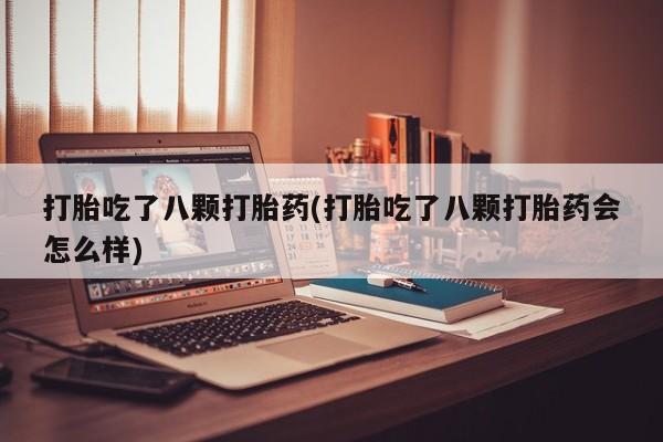 药流药货到付款打胎吃了八颗打胎药(打胎吃了八颗打胎药会怎么样)