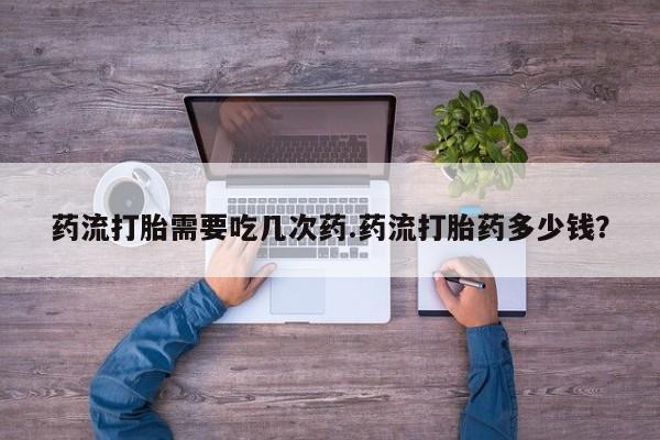 药流药货到付款药流打胎需要吃几次药.药流打胎药多少钱？