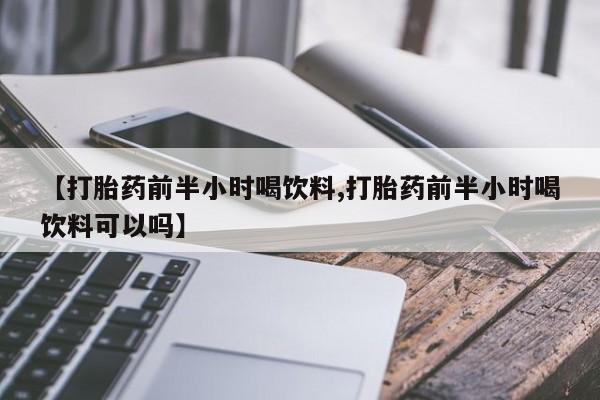 药流药货到付款【打胎药前半小时喝饮料,打胎药前半小时喝饮料可以吗】