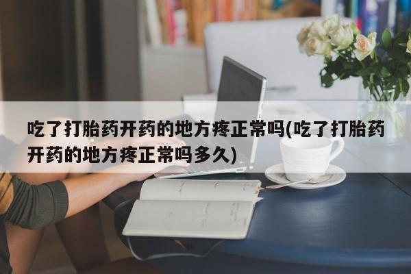 药流药货到付款吃了打胎药开药的地方疼正常吗(吃了打胎药开药的地方疼正常吗多久)