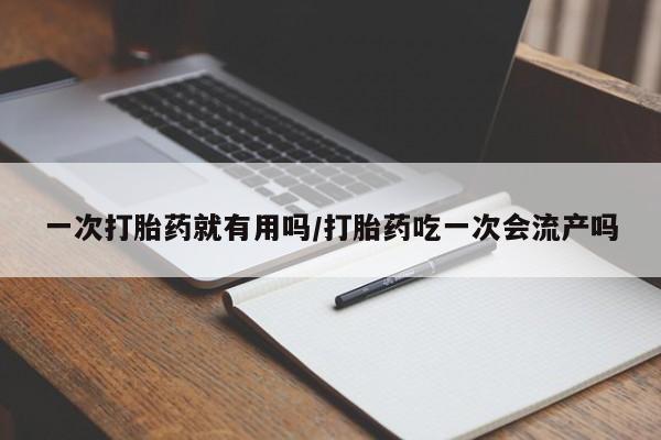 药流药货到付款一次打胎药就有用吗/打胎药吃一次会流产吗