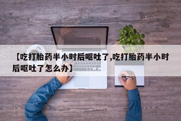 药流药货到付款【吃打胎药半小时后呕吐了,吃打胎药半小时后呕吐了怎么办】