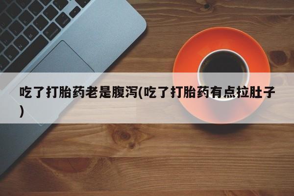 药流药货到付款吃了打胎药老是腹泻(吃了打胎药有点拉肚子)