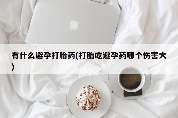药流药货到付款有什么避孕打胎药(打胎吃避孕药哪个伤害大)