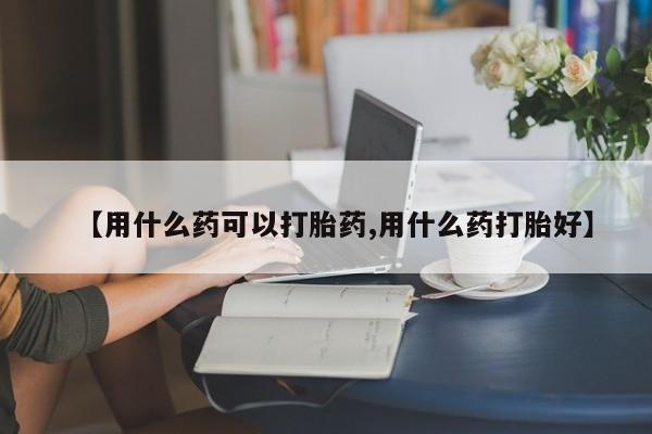 药流药货到付款【用什么药可以打胎药,用什么药打胎好】