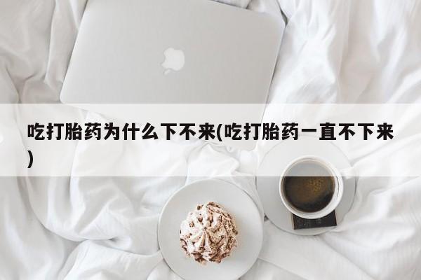 药流药货到付款吃打胎药为什么下不来(吃打胎药一直不下来)