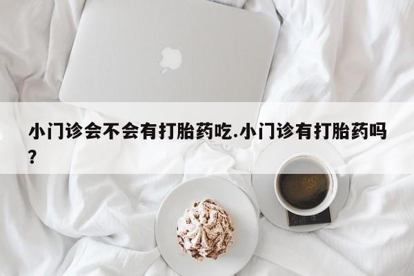 药流药货到付款小门诊会不会有打胎药吃.小门诊有打胎药吗？