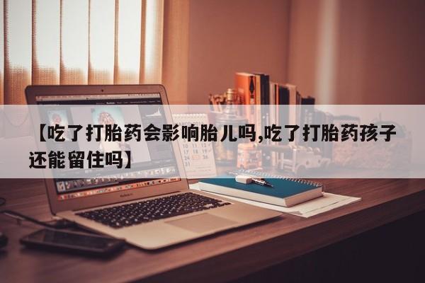药流药货到付款【吃了打胎药会影响胎儿吗,吃了打胎药孩子还能留住吗】