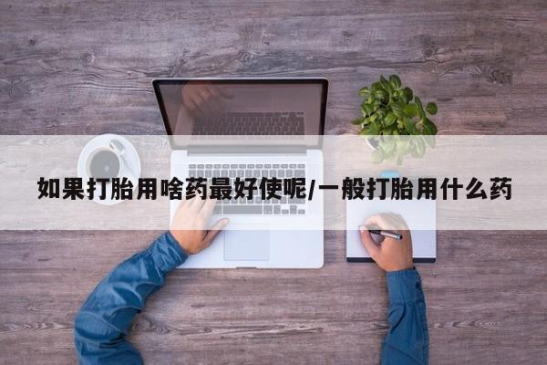 药流药货到付款如果打胎用啥药最好使呢/一般打胎用什么药