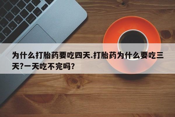 药流药货到付款为什么打胎药要吃四天.打胎药为什么要吃三天?一天吃不完吗？