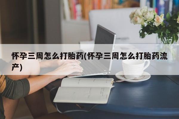 药流药货到付款怀孕三周怎么打胎药(怀孕三周怎么打胎药流产)