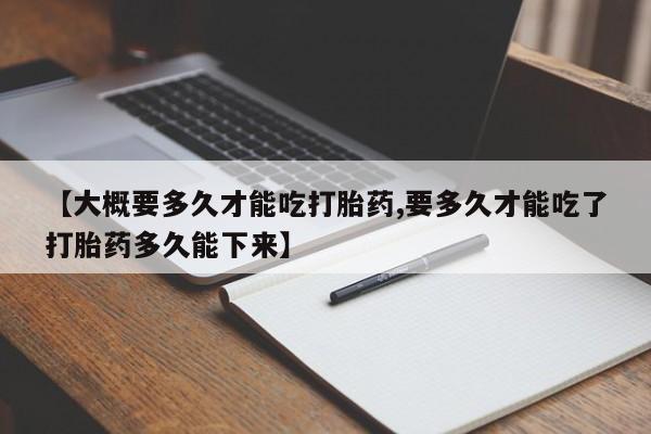 药流药货到付款【大概要多久才能吃打胎药,要多久才能吃了打胎药多久能下来】
