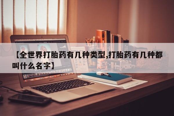 药流药货到付款【全世界打胎药有几种类型,打胎药有几种都叫什么名字】