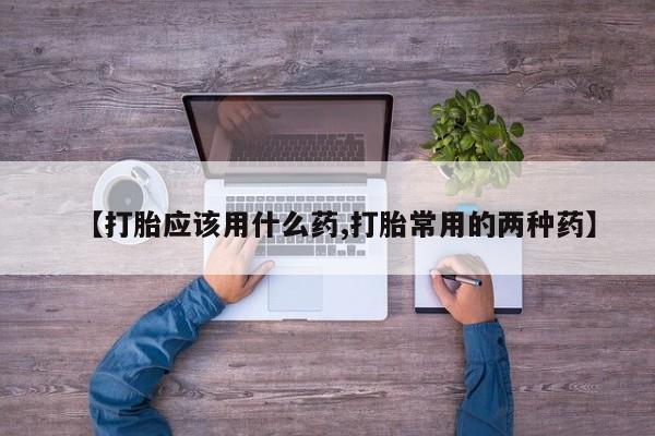 药流药货到付款【打胎应该用什么药,打胎常用的两种药】