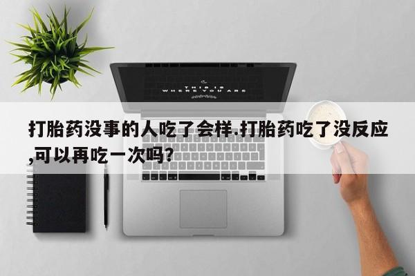 药流药货到付款打胎药没事的人吃了会样.打胎药吃了没反应,可以再吃一次吗？