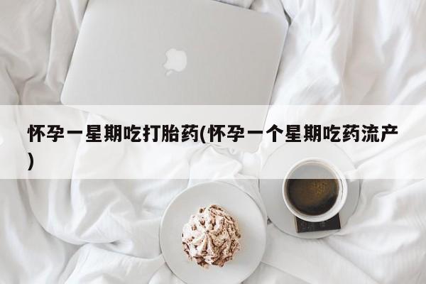 药流药货到付款怀孕一星期吃打胎药(怀孕一个星期吃药流产)