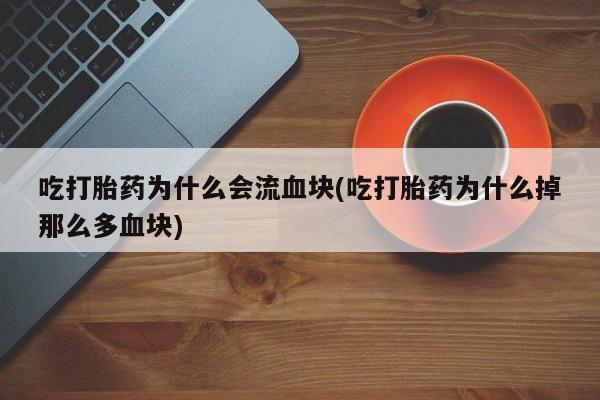 药流药货到付款吃打胎药为什么会流血块(吃打胎药为什么掉那么多血块)