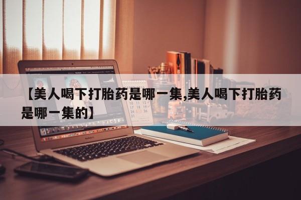 药流药货到付款【美人喝下打胎药是哪一集,美人喝下打胎药是哪一集的】