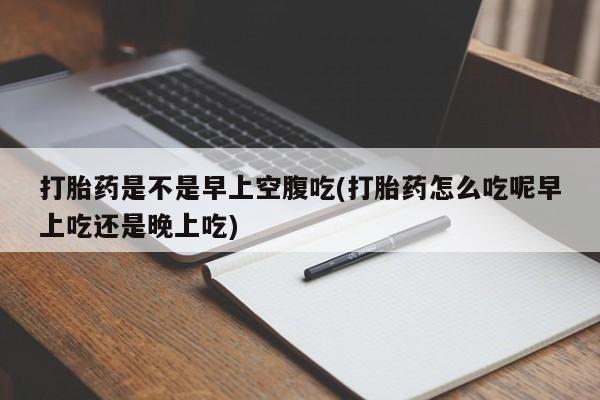 药流药货到付款打胎药是不是早上空腹吃(打胎药怎么吃呢早上吃还是晚上吃)