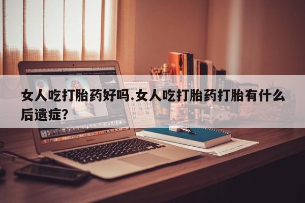 药流药货到付款女人吃打胎药好吗.女人吃打胎药打胎有什么后遗症？