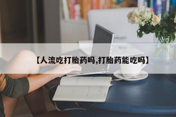 药流药货到付款【人流吃打胎药吗,打胎药能吃吗】