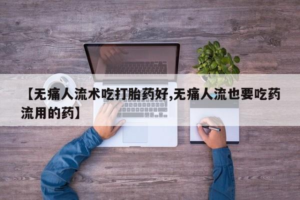 药流药货到付款【无痛人流术吃打胎药好,无痛人流也要吃药流用的药】
