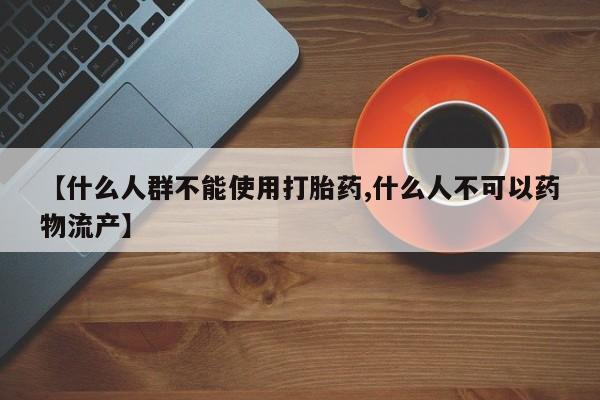 药流药货到付款【什么人群不能使用打胎药,什么人不可以药物流产】