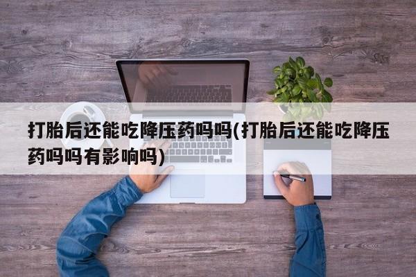 药流药货到付款打胎后还能吃降压药吗吗(打胎后还能吃降压药吗吗有影响吗)