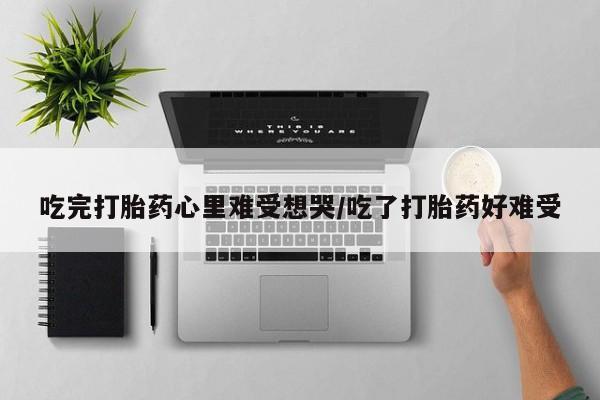 药流药货到付款吃完打胎药心里难受想哭/吃了打胎药好难受