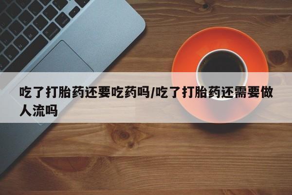药流药货到付款吃了打胎药还要吃药吗/吃了打胎药还需要做人流吗