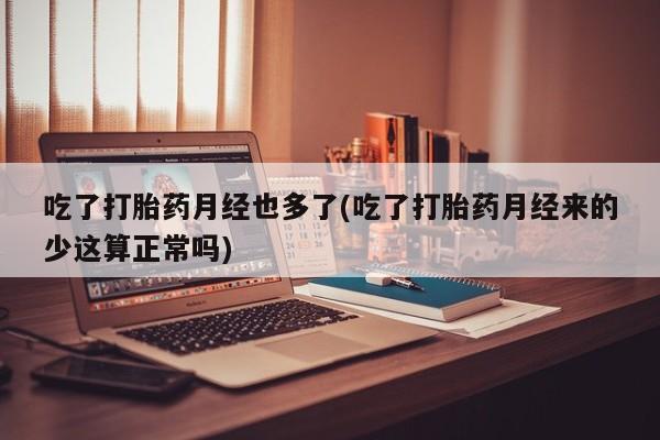 药流药货到付款吃了打胎药月经也多了(吃了打胎药月经来的少这算正常吗)