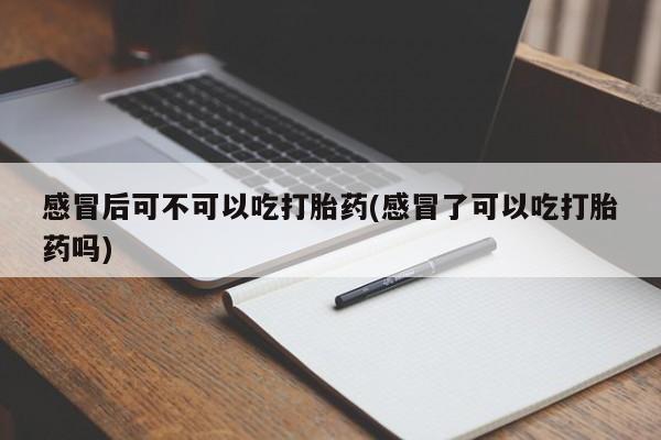 药流药货到付款感冒后可不可以吃打胎药(感冒了可以吃打胎药吗)