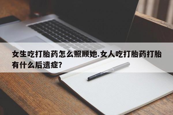 药流药货到付款女生吃打胎药怎么照顾她.女人吃打胎药打胎有什么后遗症？