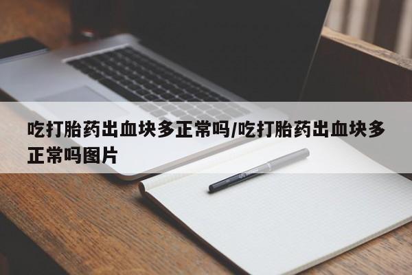 药流药货到付款吃打胎药出血块多正常吗/吃打胎药出血块多正常吗图片