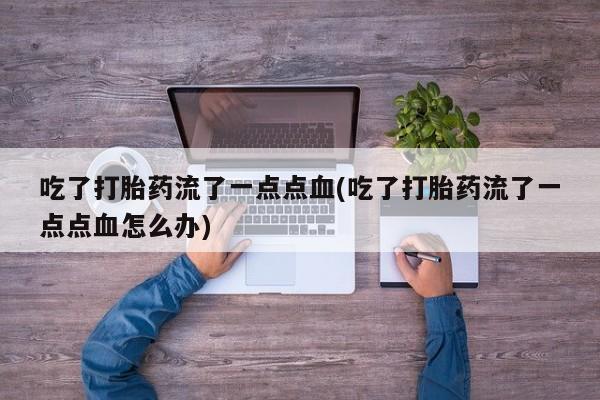 药流药货到付款吃了打胎药流了一点点血(吃了打胎药流了一点点血怎么办)