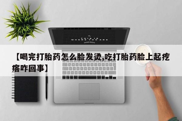 药流药货到付款【喝完打胎药怎么脸发烫,吃打胎药脸上起疙瘩咋回事】