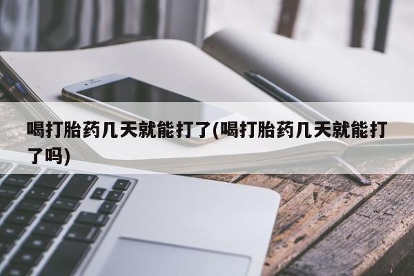药流药货到付款喝打胎药几天就能打了(喝打胎药几天就能打了吗)