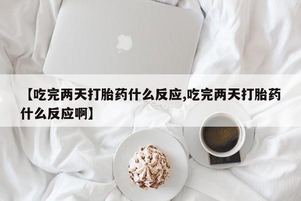 药流药货到付款【吃完两天打胎药什么反应,吃完两天打胎药什么反应啊】