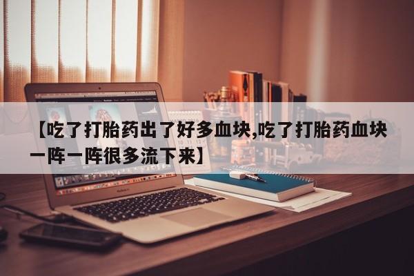 药流药货到付款【吃了打胎药出了好多血块,吃了打胎药血块一阵一阵很多流下来】