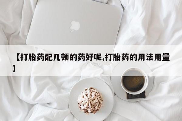 药流药货到付款【打胎药配几顿的药好呢,打胎药的用法用量】