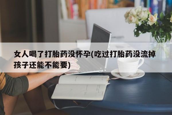 药流药货到付款女人喝了打胎药没怀孕(吃过打胎药没流掉 孩子还能不能要)